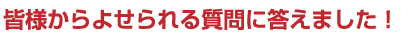 皆様からよせられる質問に答えました!